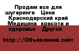 Продам все для шугаринга › Цена ­ 600 - Краснодарский край Медицина, красота и здоровье » Другое   